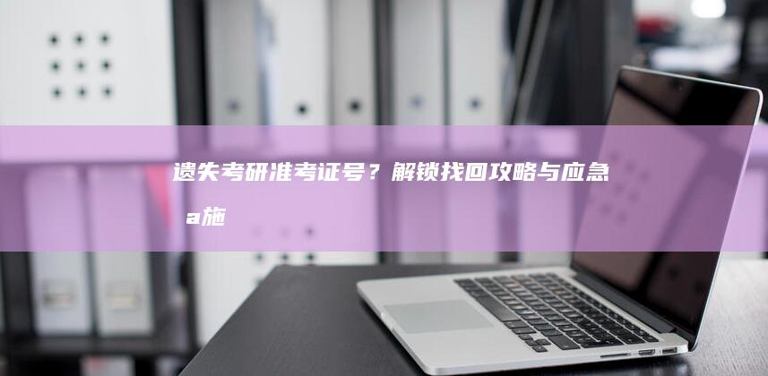 遗失考研准考证号？解锁找回攻略与应急措施